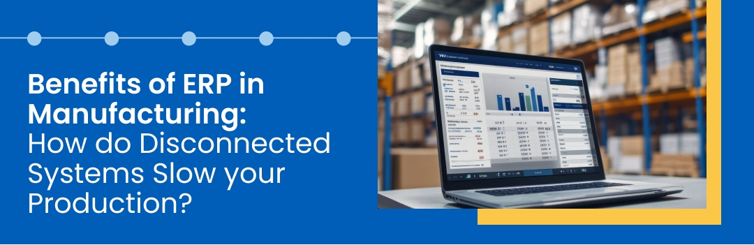 Benefits of ERP in Manufacturing: How do Disconnected Systems Slow Your Production?