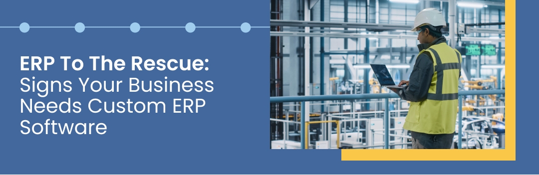 ERP To The Rescue: Signs Your Business Desperately Needs Custom ERP Software